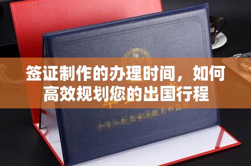 石阡签证制作的办理时间，如何高效规划您的出国行程